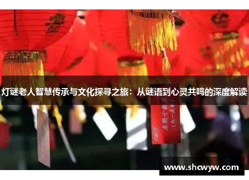 灯谜老人智慧传承与文化探寻之旅：从谜语到心灵共鸣的深度解读